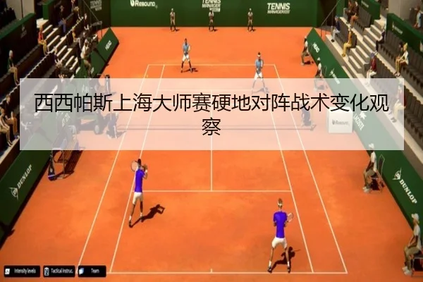 西西帕斯上海大师赛硬地对阵战术变化观察